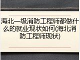海北一级消防工程师都做什么的就业现状如何(海北消防工程师现状)