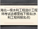 海北一级水利工程造价工程师考试去哪里线下报名(水利工程师报名点)