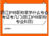 丽江护师职称要学什么专业考证考几门(丽江护师职称专业科目)