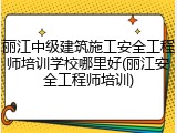 丽江中级建筑施工安全工程师培训学校哪里好(丽江安全工程师培训)
