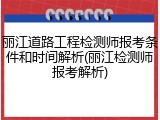 丽江道路工程检测师报考条件和时间解析(丽江检测师报考解析)