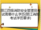 丽江四级消防安全管理员考试需要什么学历(丽江消防考试学历要求)