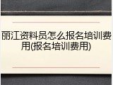 丽江资料员怎么报名培训费用(报名培训费用)