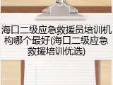 海口二级应急救援员培训机构哪个最好(海口二级应急救援培训优选)