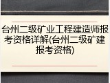 台州二级矿业工程建造师报考资格详解(台州二级矿建报考资格)
