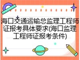 海口交通运输总监理工程师证报考具体要求(海口监理工程师证报考条件)
