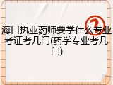 海口执业药师要学什么专业考证考几门(药学专业考几门)