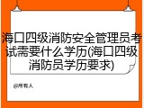 海口四级消防安全管理员考试需要什么学历(海口四级消防员学历要求)