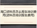 海口资料员怎么报名培训费用(资料员培训报名费用)