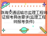 珠海交通运输总监理工程师证报考具体要求(监理工程师报考条件)