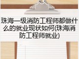珠海一级消防工程师都做什么的就业现状如何(珠海消防工程师就业)