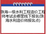 珠海一级水利工程造价工程师考试去哪里线下报名(珠海水利造价师报名点)
