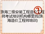 珠海二级安装工程造价工程师考试培训机构哪里找(珠海造价工程师培训)