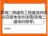 珠海二级建筑工程建造师培训及报考条件详情(珠海二建培训报考)