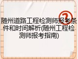 随州道路工程检测师报考条件和时间解析(随州工程检测师报考指南)