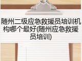 随州二级应急救援员培训机构哪个最好(随州应急救援员培训)