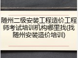 随州二级安装工程造价工程师考试培训机构哪里找(找随州安装造价培训)