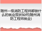 随州一级消防工程师都做什么的就业现状如何(随州消防工程师就业)