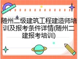 随州二级建筑工程建造师培训及报考条件详情(随州二建报考培训)