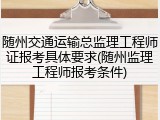随州交通运输总监理工程师证报考具体要求(随州监理工程师报考条件)