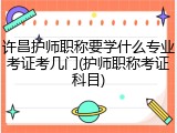 许昌护师职称要学什么专业考证考几门(护师职称考证科目)