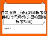许昌道路工程检测师报考条件和时间解析(许昌检测师报考指南)