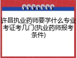 许昌执业药师要学什么专业考证考几门(执业药师报考条件)