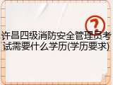 许昌四级消防安全管理员考试需要什么学历(学历要求)