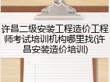 许昌二级安装工程造价工程师考试培训机构哪里找(许昌安装造价培训)