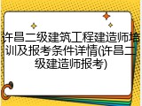 许昌二级建筑工程建造师培训及报考条件详情(许昌二级建造师报考)