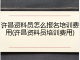 许昌资料员怎么报名培训费用(许昌资料员培训费用)
