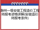 滁州一级安装工程造价工程师报考资格详解(安装造价师报考条件)
