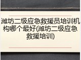 潍坊二级应急救援员培训机构哪个最好(潍坊二级应急救援培训)