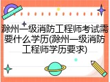 滁州一级消防工程师考试需要什么学历(滁州一级消防工程师学历要求)