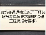 潍坊交通运输总监理工程师证报考具体要求(潍坊监理工程师报考要求)