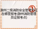 滁州二级消防安全管理员证在哪里报考(滁州消防管理员证报考点)
