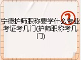 宁德护师职称要学什么专业考证考几门(护师职称考几门)
