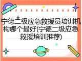 宁德二级应急救援员培训机构哪个最好(宁德二级应急救援培训推荐)