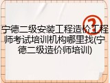 宁德二级安装工程造价工程师考试培训机构哪里找(宁德二级造价师培训)