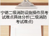 宁德二级消防设施操作员考试难点具体分析(二级消防考试难点)