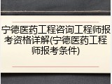 宁德医药工程咨询工程师报考资格详解(宁德医药工程师报考条件)