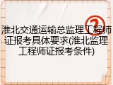淮北交通运输总监理工程师证报考具体要求(淮北监理工程师证报考条件)