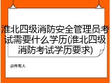 淮北四级消防安全管理员考试需要什么学历(淮北四级消防考试学历要求)