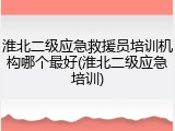 淮北二级应急救援员培训机构哪个最好(淮北二级应急培训)