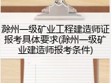 滁州一级矿业工程建造师证报考具体要求(滁州一级矿业建造师报考条件)
