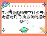 淮北执业药师要学什么专业考证考几门(执业药师报考条件)