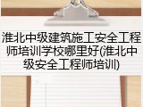 淮北中级建筑施工安全工程师培训学校哪里好(淮北中级安全工程师培训)