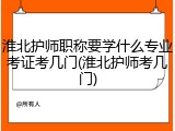 淮北护师职称要学什么专业考证考几门(淮北护师考几门)