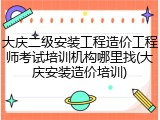 大庆二级安装工程造价工程师考试培训机构哪里找(大庆安装造价培训)
