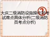 大庆二级消防设施操作员考试难点具体分析(二级消防员考点分析)